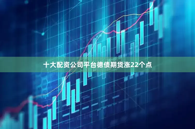 十大配资公司平台　　德债期货涨22个点