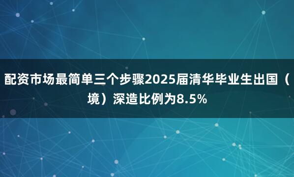 配资市场最简单三个步骤2025届清华毕业生出国(境)深造比例为8.5%