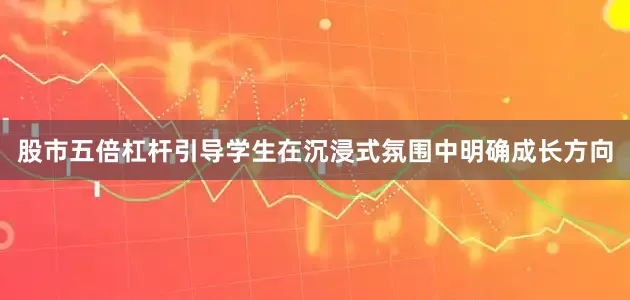 股市五倍杠杆引导学生在沉浸式氛围中明确成长方向