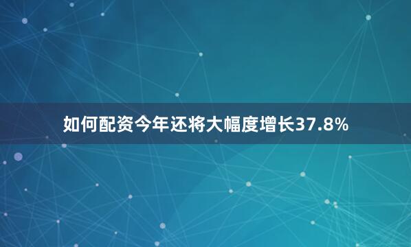 如何配资今年还将大幅度增长37.8%