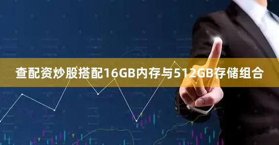查配资炒股搭配16GB内存与512GB存储组合