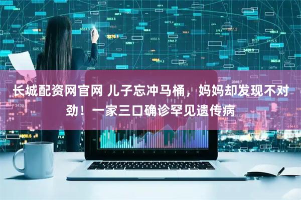 长城配资网官网 儿子忘冲马桶，妈妈却发现不对劲！一家三口确诊罕见遗传病