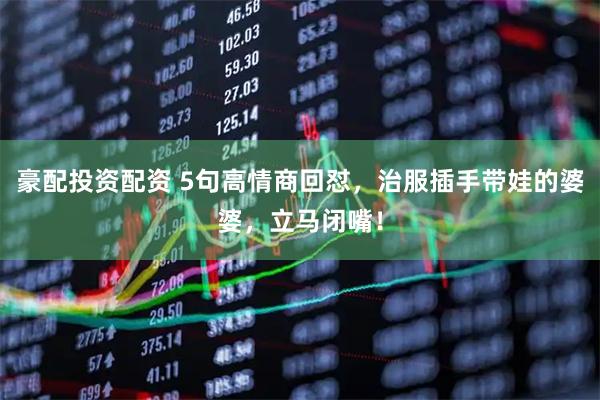 豪配投资配资 5句高情商回怼，治服插手带娃的婆婆，立马闭嘴！