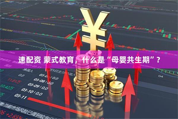 速配资 蒙式教育，什么是“母婴共生期”？