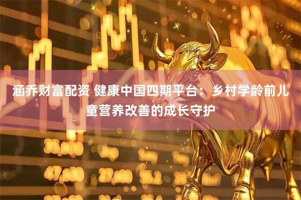 涵乔财富配资 健康中国四期平台：乡村学龄前儿童营养改善的成长守护