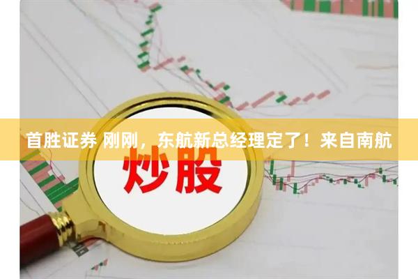 首胜证券 刚刚，东航新总经理定了！来自南航
