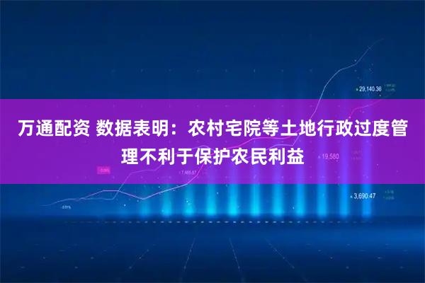 万通配资 数据表明：农村宅院等土地行政过度管理不利于保护农民利益