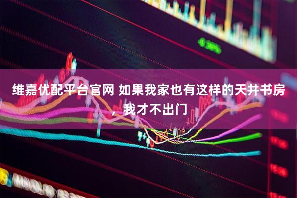 维嘉优配平台官网 如果我家也有这样的天井书房，我才不出门