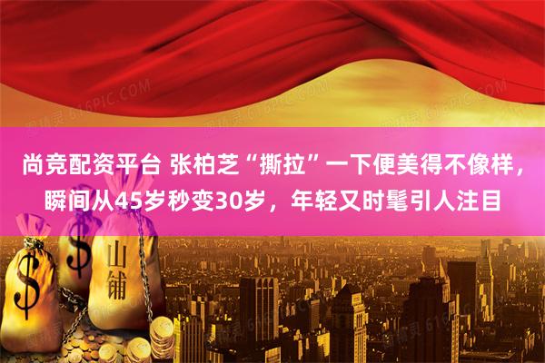 尚竞配资平台 张柏芝“撕拉”一下便美得不像样，瞬间从45岁秒变30岁，年轻又时髦引人注目