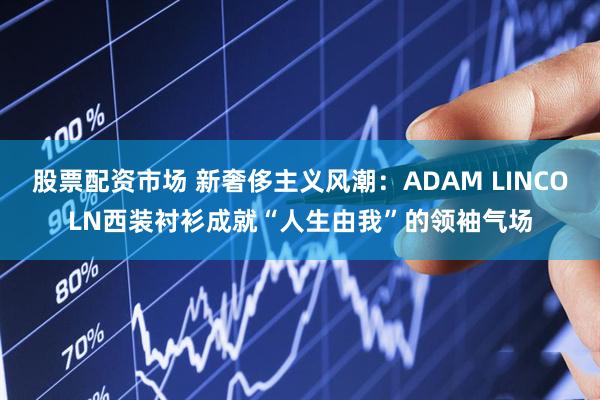 股票配资市场 新奢侈主义风潮：ADAM LINCOLN西装衬衫成就“人生由我”的领袖气场