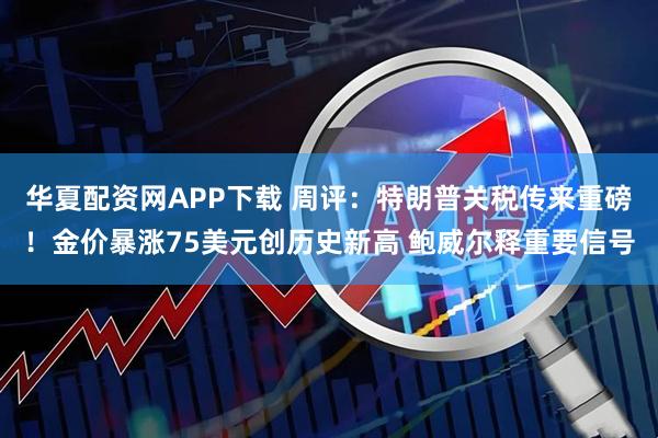 华夏配资网APP下载 周评：特朗普关税传来重磅！金价暴涨75美元创历史新高 鲍威尔释重要信号