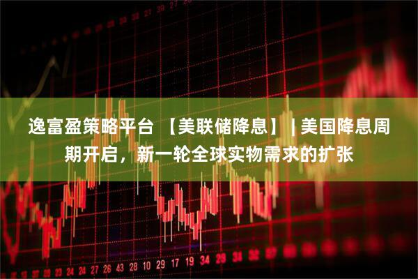 逸富盈策略平台 【美联储降息】 | 美国降息周期开启，新一轮全球实物需求的扩张