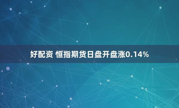 好配资 恒指期货日盘开盘涨0.14%