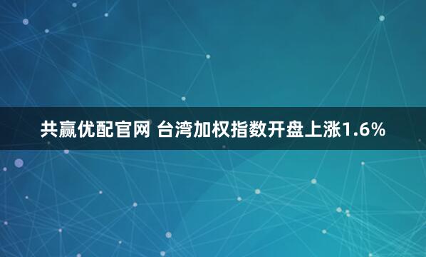 共赢优配官网 台湾加权指数开盘上涨1.6%
