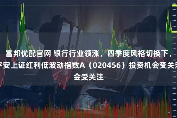 富邦优配官网 银行行业领涨，四季度风格切换下，平安上证红利低波动指数A（020456）投资机会受关注