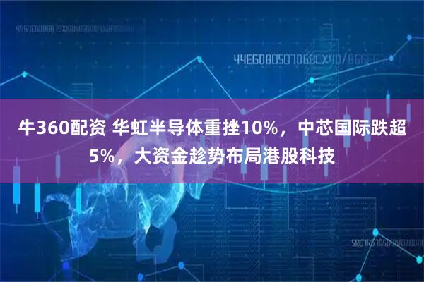 牛360配资 华虹半导体重挫10%，中芯国际跌超5%，大资金趁势布局港股科技