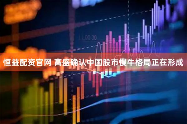 恒益配资官网 高盛确认中国股市慢牛格局正在形成