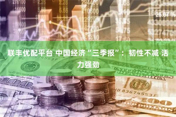 联丰优配平台 中国经济“三季报”：韧性不减 活力强劲
