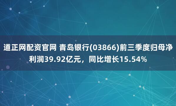 道正网配资官网 青岛银行(03866)前三季度归母净利润39.92亿元，同比增长15.54%