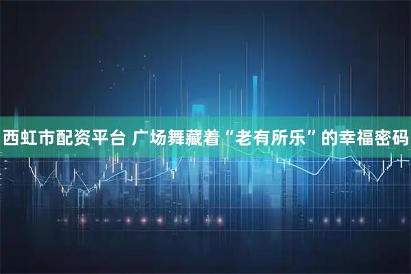 西虹市配资平台 广场舞藏着“老有所乐”的幸福密码