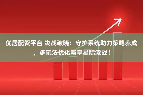 优居配资平台 决战破晓：守护系统助力策略养成，多玩法优化畅享星际激战！