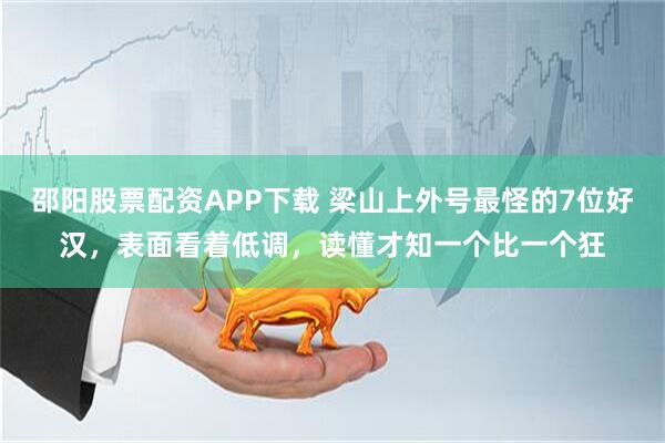 邵阳股票配资APP下载 梁山上外号最怪的7位好汉，表面看着低调，读懂才知一个比一个狂