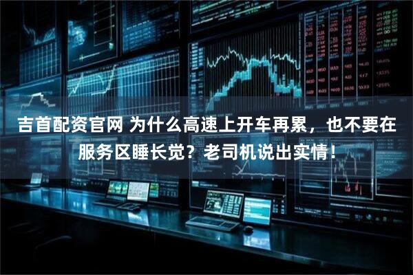 吉首配资官网 为什么高速上开车再累，也不要在服务区睡长觉？老司机说出实情！