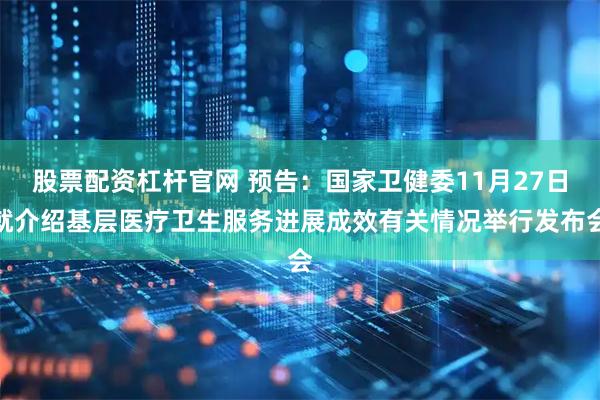 股票配资杠杆官网 预告：国家卫健委11月27日就介绍基层医疗卫生服务进展成效有关情况举行发布会