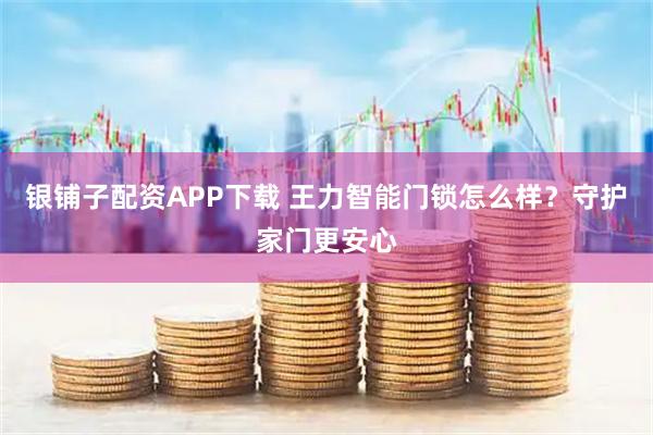 银铺子配资APP下载 王力智能门锁怎么样？守护家门更安心