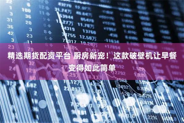 精选期货配资平台 厨房新宠！这款破壁机让早餐变得如此简单