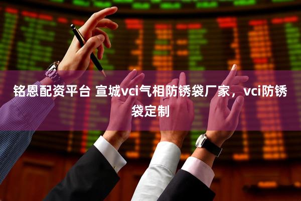 铭恩配资平台 宣城vci气相防锈袋厂家，vci防锈袋定制