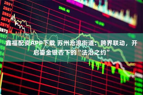 鑫福配资APP下载 苏州沧浪街道：跨界联动，开启鎏金银杏下的“法治之约”
