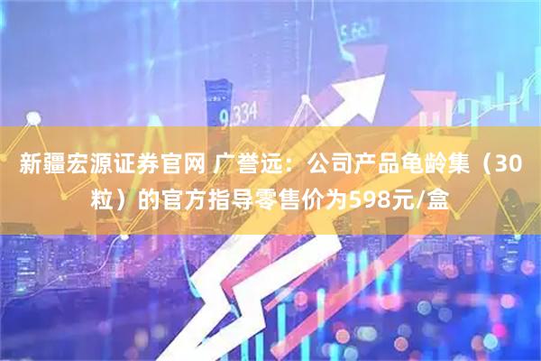 新疆宏源证券官网 广誉远：公司产品龟龄集（30粒）的官方指导零售价为598元/盒