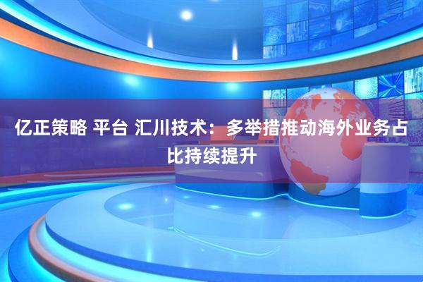 亿正策略 平台 汇川技术：多举措推动海外业务占比持续提升