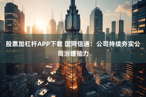 股票加杠杆APP下载 国网信通：公司持续夯实公司治理能力