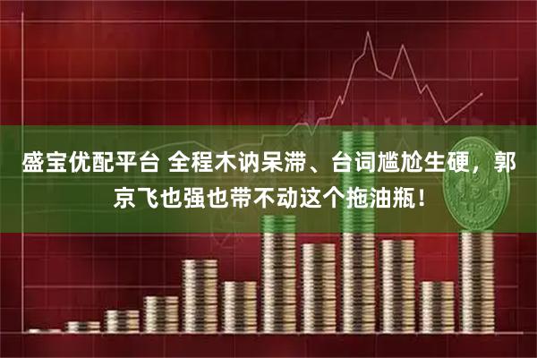 盛宝优配平台 全程木讷呆滞、台词尴尬生硬，郭京飞也强也带不动这个拖油瓶！