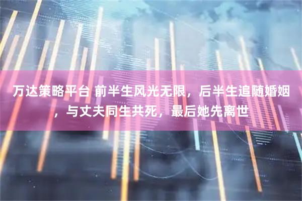 万达策略平台 前半生风光无限，后半生追随婚姻，与丈夫同生共死，最后她先离世