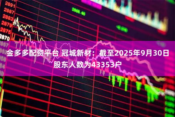 金多多配资平台 冠城新材：截至2025年9月30日股东人数为43353户