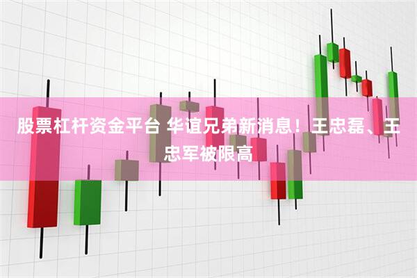 股票杠杆资金平台 华谊兄弟新消息！王忠磊、王忠军被限高