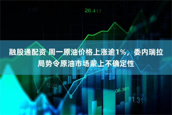 融股通配资 周一原油价格上涨逾1%，委内瑞拉局势令原油市场蒙上不确定性