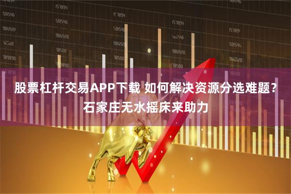 股票杠杆交易APP下载 如何解决资源分选难题？石家庄无水摇床来助力