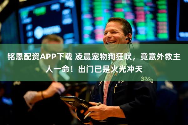 铭恩配资APP下载 凌晨宠物狗狂吠，竟意外救主人一命！出门已是火光冲天