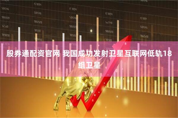股券通配资官网 我国成功发射卫星互联网低轨18组卫星