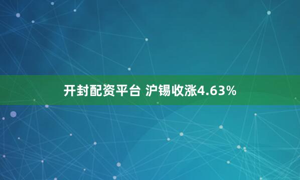 开封配资平台 沪锡收涨4.63%