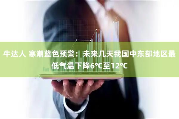 牛达人 寒潮蓝色预警：未来几天我国中东部地区最低气温下降6℃至12℃