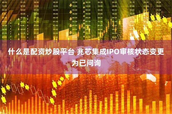 什么是配资炒股平台 兆芯集成IPO审核状态变更为已问询