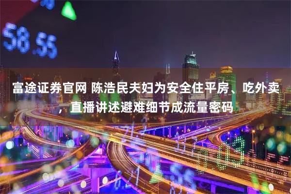 富途证券官网 陈浩民夫妇为安全住平房、吃外卖，直播讲述避难细节成流量密码
