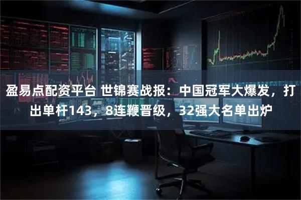 盈易点配资平台 世锦赛战报：中国冠军大爆发，打出单杆143，8连鞭晋级，32强大名单出炉