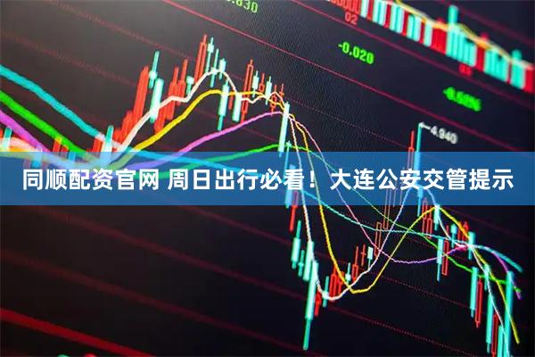 同顺配资官网 周日出行必看！大连公安交管提示