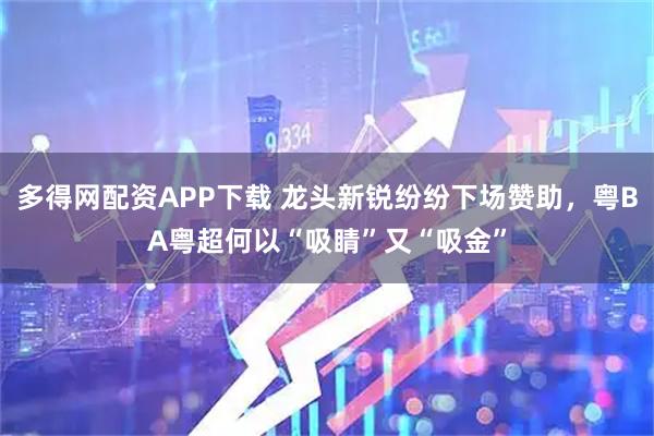 多得网配资APP下载 龙头新锐纷纷下场赞助，粤BA粤超何以“吸睛”又“吸金”